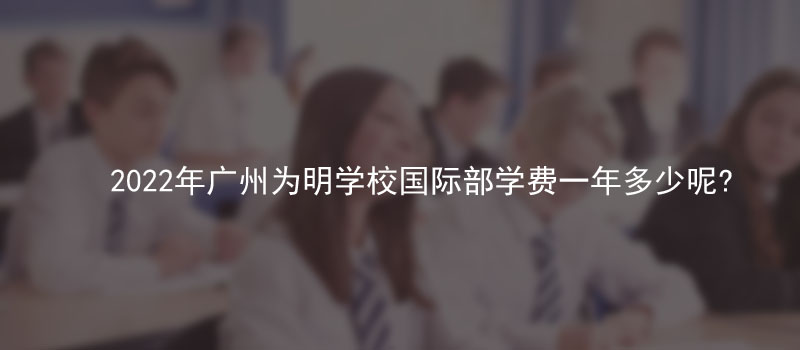 2022年广州为明学校国际部学费一年多少呢?