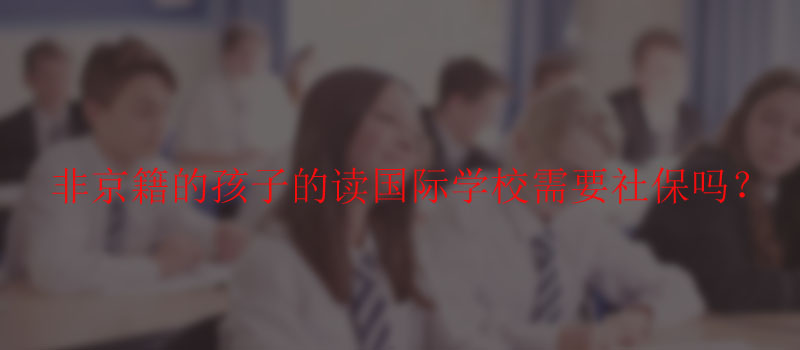 非京籍的孩子读国际学校需要社保吗?