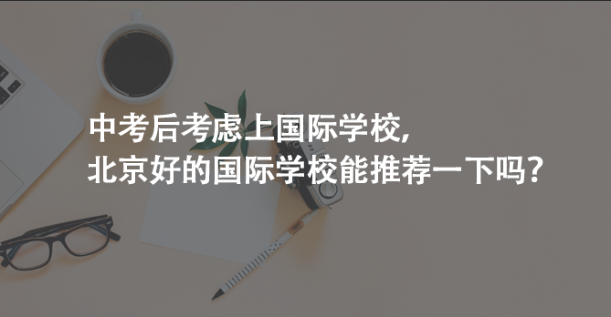 中考后考虑上国际学校，北京好的国际学校能推荐一下吗?