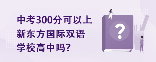 中考300分可以上新东方国际双语学校高中吗? _ 新东方国际双语学校