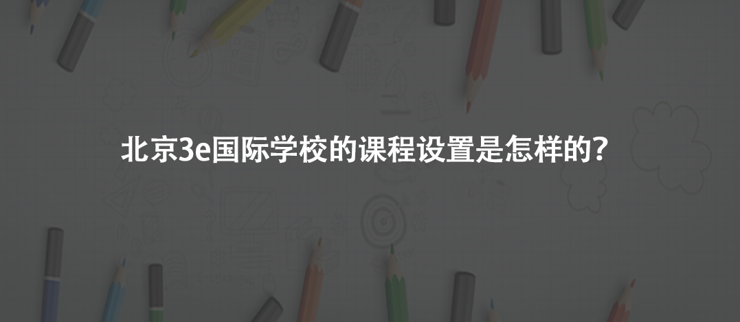 北京3e国际学校的课程设置是怎样的?