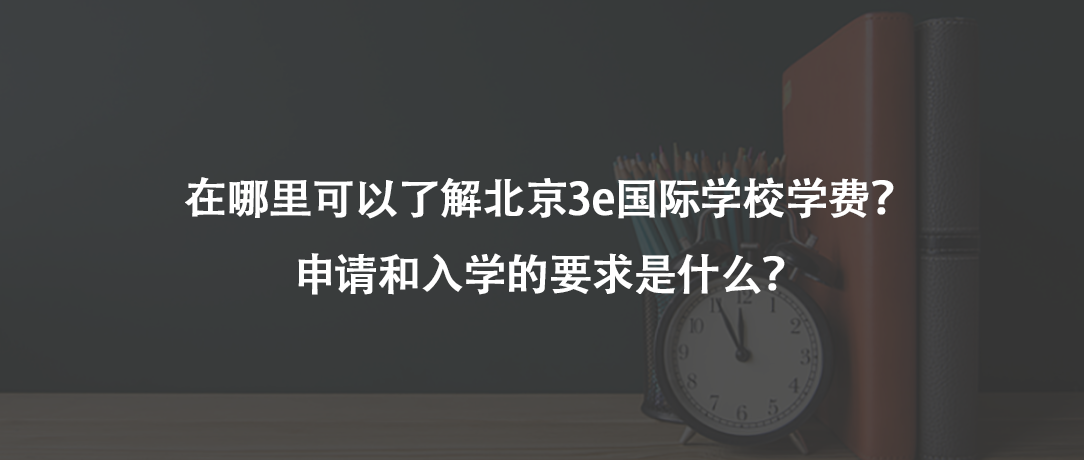 在哪里可以了解北京3e国际学校学费?申请和入学的要求是什么?